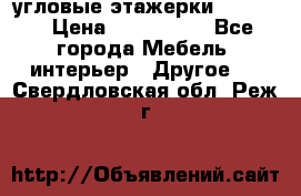 угловые этажерки700-1400 › Цена ­ 700-1400 - Все города Мебель, интерьер » Другое   . Свердловская обл.,Реж г.